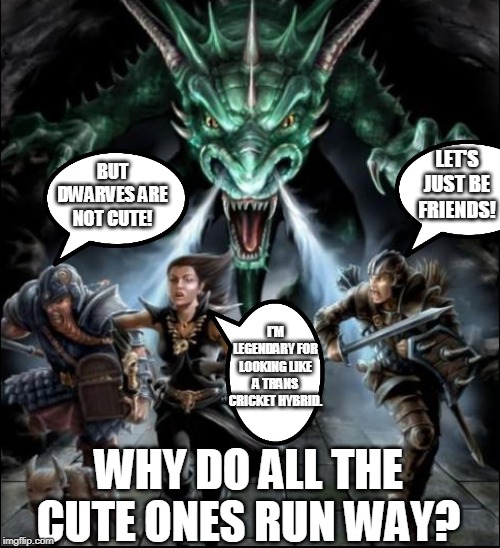overly attached dragon | LET'S JUST BE FRIENDS! BUT DWARVES ARE NOT CUTE! I'M LEGENDARY FOR LOOKING LIKE A TRANS CRICKET HYBRID. WHY DO ALL THE CUTE ONES RUN WAY? | image tagged in dd angry dragon | made w/ Imgflip meme maker