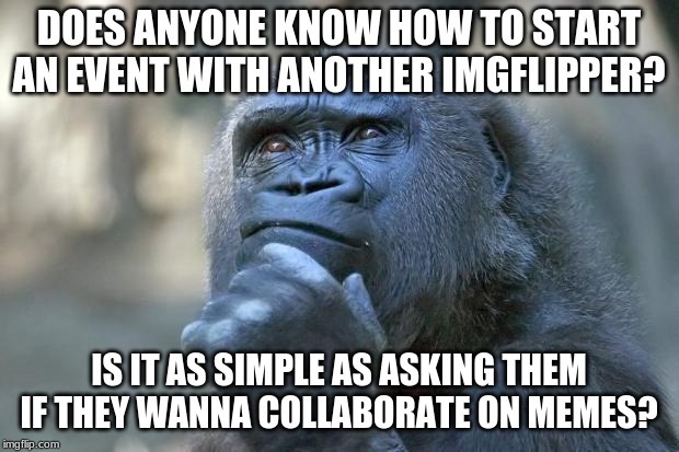 that is the question | DOES ANYONE KNOW HOW TO START AN EVENT WITH ANOTHER IMGFLIPPER? IS IT AS SIMPLE AS ASKING THEM IF THEY WANNA COLLABORATE ON MEMES? | image tagged in that is the question | made w/ Imgflip meme maker