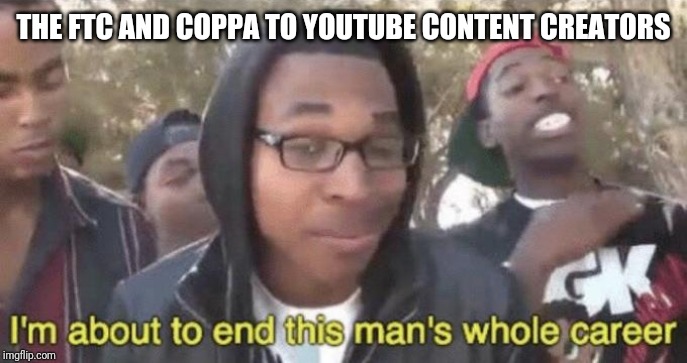 I’m about to end this man’s whole career | THE FTC AND COPPA TO YOUTUBE CONTENT CREATORS | image tagged in im about to end this mans whole career | made w/ Imgflip meme maker