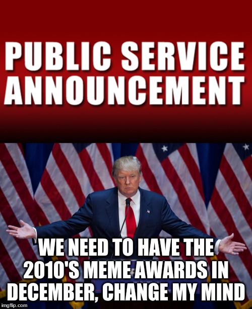 THE ONLY REASON that this on this stream is cause people need to see this and there are a lot of people on here. #MemeAwards | WE NEED TO HAVE THE 2010'S MEME AWARDS IN DECEMBER, CHANGE MY MIND | image tagged in donald trump | made w/ Imgflip meme maker