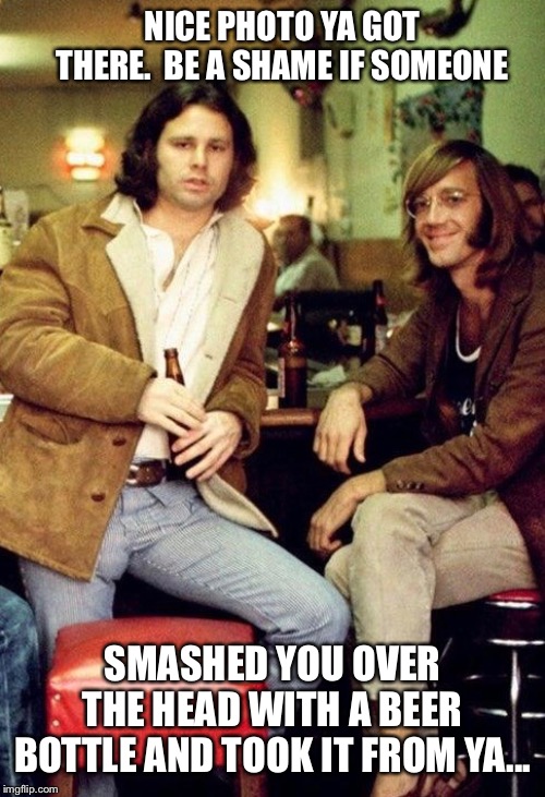 NICE PHOTO YA GOT THERE.  BE A SHAME IF SOMEONE SMASHED YOU OVER THE HEAD WITH A BEER BOTTLE AND TOOK IT FROM YA... | made w/ Imgflip meme maker