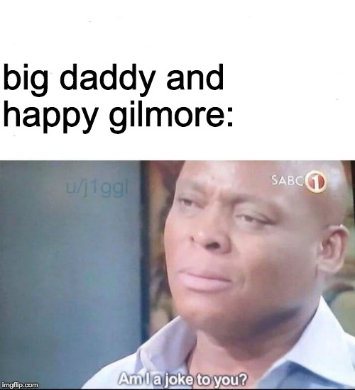am I a joke to you | big daddy and happy gilmore: | image tagged in am i a joke to you | made w/ Imgflip meme maker
