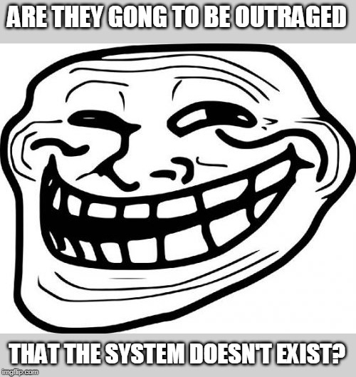 Troll Face Meme | ARE THEY GONG TO BE OUTRAGED THAT THE SYSTEM DOESN'T EXIST? | image tagged in memes,troll face | made w/ Imgflip meme maker