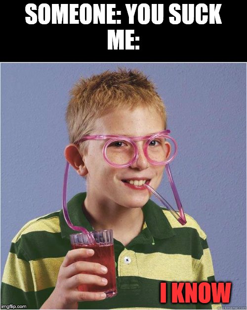 Straw glasses | SOMEONE: YOU SUCK
ME:; I KNOW | image tagged in straw glasses | made w/ Imgflip meme maker