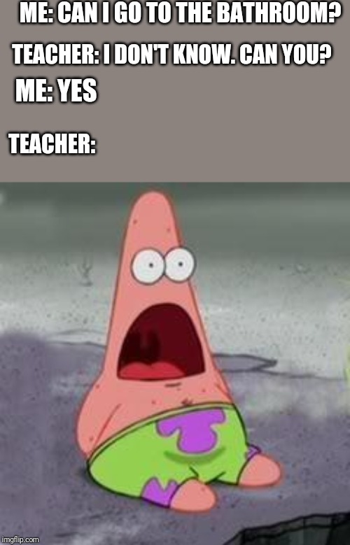 Suprised Patrick | ME: CAN I GO TO THE BATHROOM? TEACHER: I DON'T KNOW. CAN YOU? ME: YES; TEACHER: | image tagged in suprised patrick | made w/ Imgflip meme maker