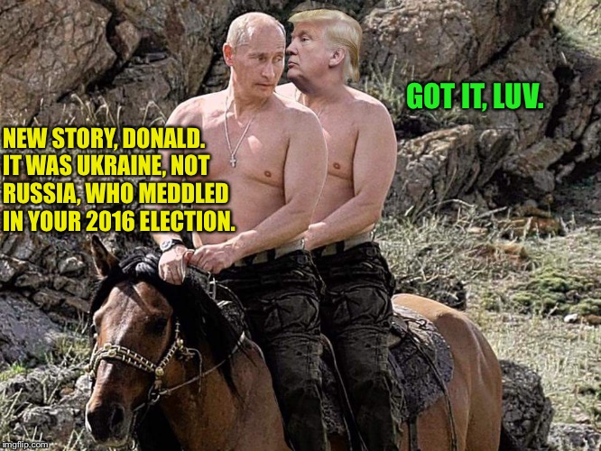 Ukraine, not Russia. | GOT IT, LUV. NEW STORY, DONALD.
IT WAS UKRAINE, NOT
RUSSIA, WHO MEDDLED 
IN YOUR 2016 ELECTION. | image tagged in putin trump on horse | made w/ Imgflip meme maker