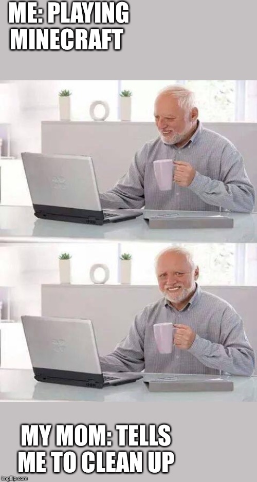 Hide the Pain Harold Meme | ME: PLAYING MINECRAFT; MY MOM: TELLS ME TO CLEAN UP | image tagged in memes,hide the pain harold | made w/ Imgflip meme maker