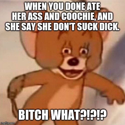 Polish Jerry | WHEN YOU DONE ATE HER ASS AND COOCHIE, AND SHE SAY SHE DON'T SUCK DICK. BITCH WHAT?!?!? | image tagged in polish jerry | made w/ Imgflip meme maker