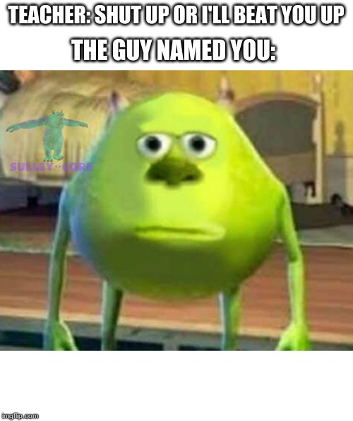 Monsters Inc | TEACHER: SHUT UP OR I'LL BEAT YOU UP; THE GUY NAMED YOU: | image tagged in monsters inc | made w/ Imgflip meme maker