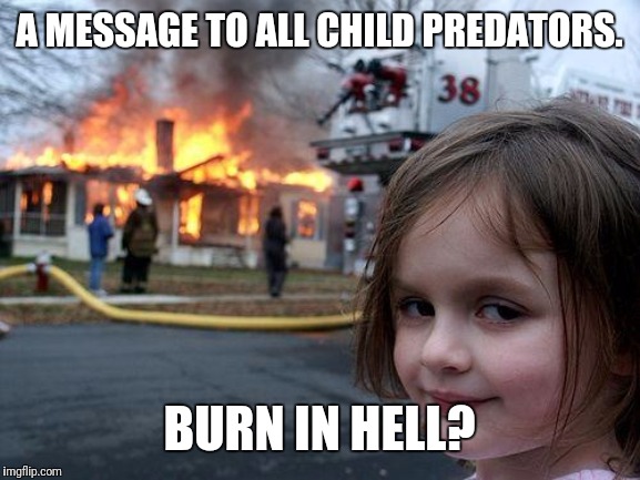 Disaster Girl | A MESSAGE TO ALL CHILD PREDATORS. BURN IN HELL? | image tagged in memes,disaster girl | made w/ Imgflip meme maker