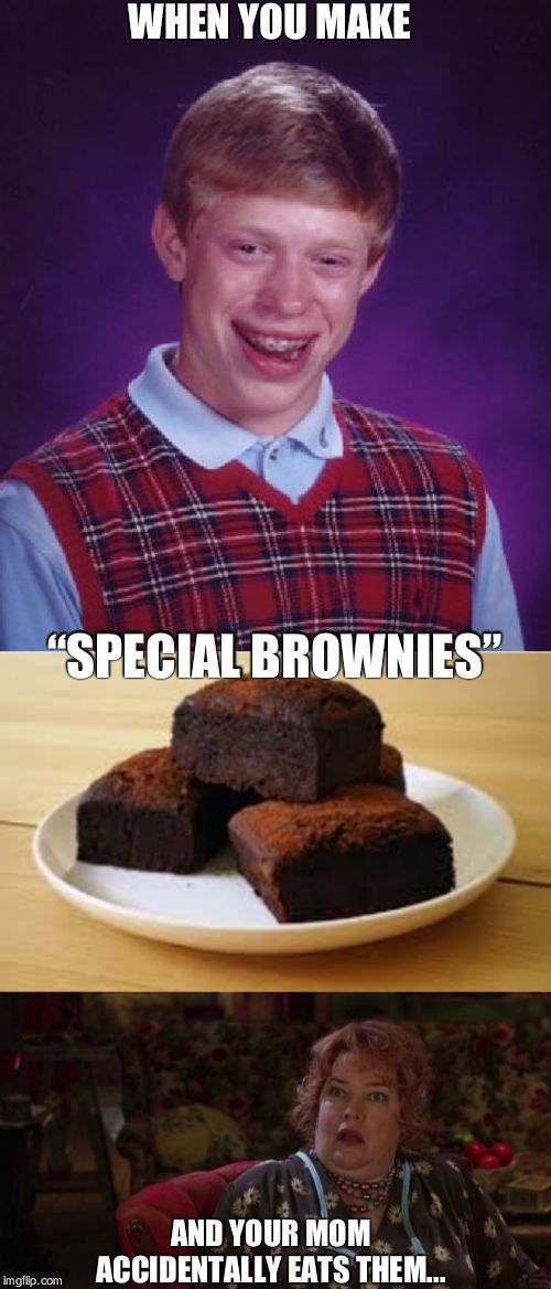 WHEN YOU MAKE; “SPECIAL BROWNIES”; AND YOUR MOM ACCIDENTALLY EATS THEM... | image tagged in memes,bad luck brian,waterboy - momma,brownie | made w/ Imgflip meme maker