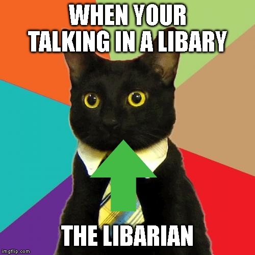 Business Cat Meme | WHEN YOUR TALKING IN A LIBARY; THE LIBARIAN | image tagged in memes,business cat | made w/ Imgflip meme maker