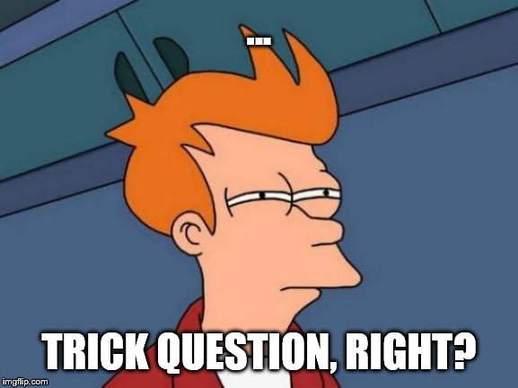 Futurama Fry Meme | ... TRICK QUESTION, RIGHT? | image tagged in memes,futurama fry | made w/ Imgflip meme maker