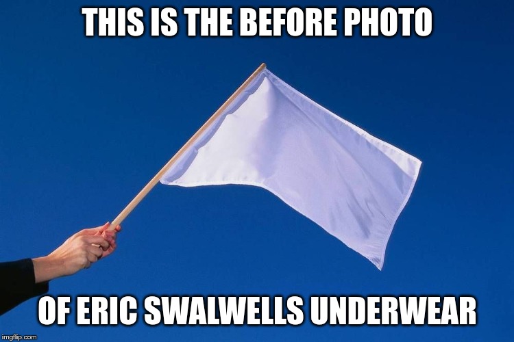 White flag | THIS IS THE BEFORE PHOTO OF ERIC SWALWELLS UNDERWEAR | image tagged in white flag | made w/ Imgflip meme maker
