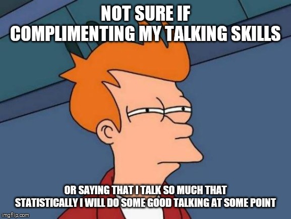 Futurama Fry Meme | NOT SURE IF COMPLIMENTING MY TALKING SKILLS; OR SAYING THAT I TALK SO MUCH THAT STATISTICALLY I WILL DO SOME GOOD TALKING AT SOME POINT | image tagged in memes,futurama fry,AdviceAnimals | made w/ Imgflip meme maker