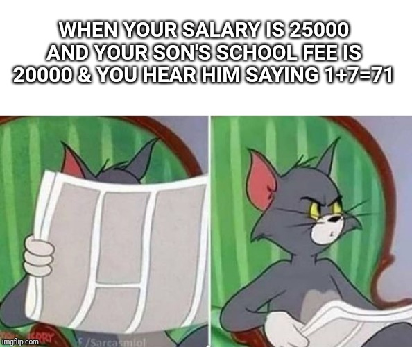 Maybe he is just not good in mathematics.. | WHEN YOUR SALARY IS 25000 AND YOUR SON'S SCHOOL FEE IS 20000 & YOU HEAR HIM SAYING 1+7=71 | image tagged in tom newspaper,memes,painful,tom and jerry | made w/ Imgflip meme maker