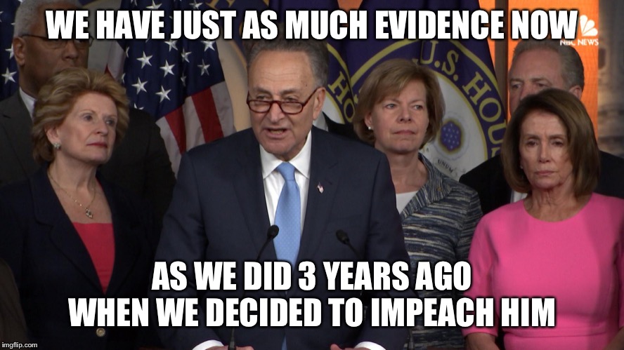 Democrat congressmen | WE HAVE JUST AS MUCH EVIDENCE NOW AS WE DID 3 YEARS AGO WHEN WE DECIDED TO IMPEACH HIM | image tagged in democrat congressmen | made w/ Imgflip meme maker