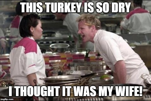 Poor guy | THIS TURKEY IS SO DRY; I THOUGHT IT WAS MY WIFE! | image tagged in memes,angry chef gordon ramsay,turkey,dry,wife | made w/ Imgflip meme maker