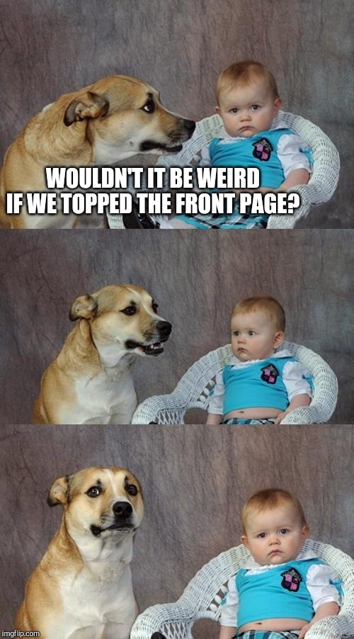 Dad Joke Dog Meme | WOULDN'T IT BE WEIRD IF WE TOPPED THE FRONT PAGE? | image tagged in memes,dad joke dog | made w/ Imgflip meme maker
