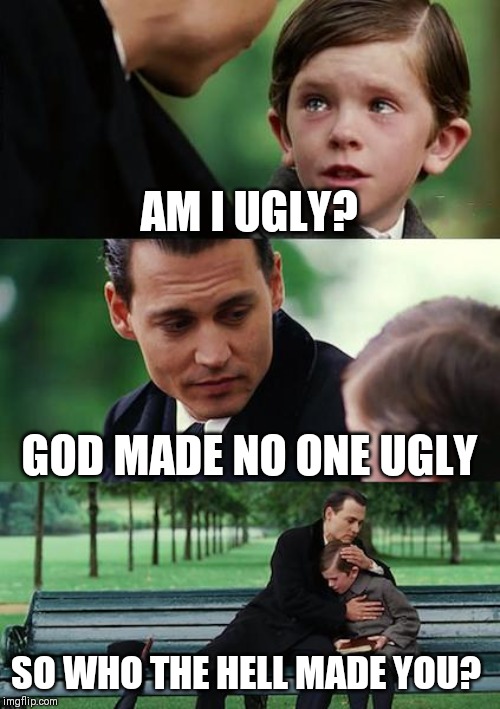 Finding Neverland Meme | AM I UGLY? GOD MADE NO ONE UGLY; SO WHO THE HELL MADE YOU? | image tagged in memes,finding neverland | made w/ Imgflip meme maker