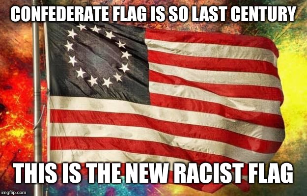 Betsy Ross Flag | CONFEDERATE FLAG IS SO LAST CENTURY THIS IS THE NEW RACIST FLAG | image tagged in betsy ross flag | made w/ Imgflip meme maker