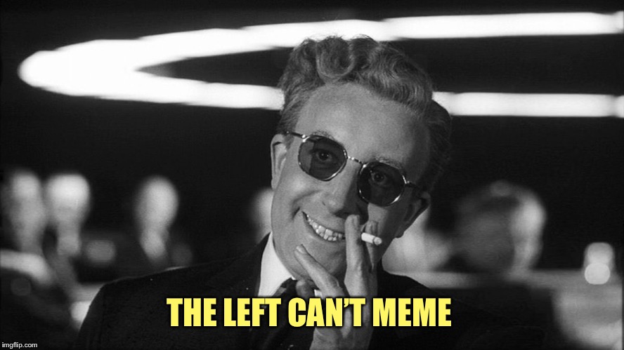 Doctor Strangelove says... | THE LEFT CAN’T MEME | image tagged in doctor strangelove says | made w/ Imgflip meme maker