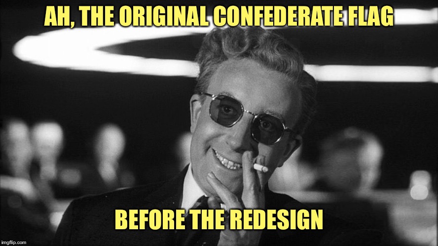 Doctor Strangelove says... | AH, THE ORIGINAL CONFEDERATE FLAG BEFORE THE REDESIGN | image tagged in doctor strangelove says | made w/ Imgflip meme maker