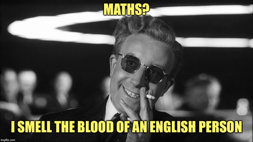 Doctor Strangelove says... | MATHS? I SMELL THE BLOOD OF AN ENGLISH PERSON | image tagged in doctor strangelove says | made w/ Imgflip meme maker