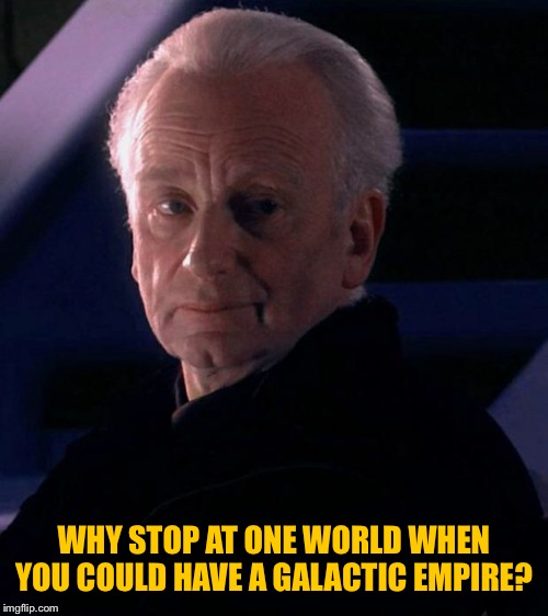 Palpatine | WHY STOP AT ONE WORLD WHEN YOU COULD HAVE A GALACTIC EMPIRE? | image tagged in palpatine | made w/ Imgflip meme maker