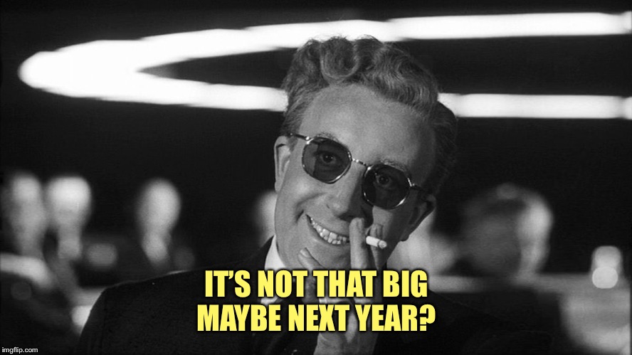 Doctor Strangelove says... | IT’S NOT THAT BIG
MAYBE NEXT YEAR? | image tagged in doctor strangelove says | made w/ Imgflip meme maker