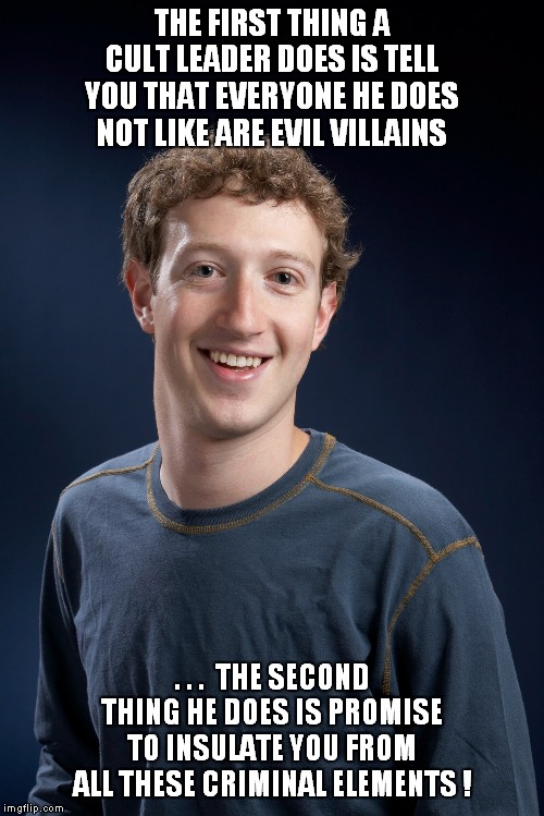 Zuckybot to the rescue! | THE FIRST THING A CULT LEADER DOES IS TELL YOU THAT EVERYONE HE DOES NOT LIKE ARE EVIL VILLAINS; . . .  THE SECOND THING HE DOES IS PROMISE TO INSULATE YOU FROM ALL THESE CRIMINAL ELEMENTS ! | image tagged in zuckerberg,censorship | made w/ Imgflip meme maker