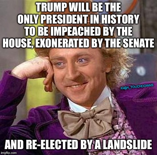 What a time to be alive... | TRUMP WILL BE THE ONLY PRESIDENT IN HISTORY TO BE IMPEACHED BY THE HOUSE, EXONERATED BY THE SENATE; IG@4_TOUCHDOWNS; AND RE-ELECTED BY A LANDSLIDE | image tagged in trump,impeachment,hoax | made w/ Imgflip meme maker