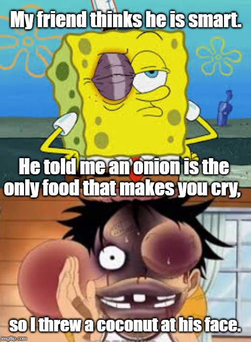 So smart sponge pop | My friend thinks he is smart. He told me an onion is the only food that makes you cry, so I threw a coconut at his face. | image tagged in funny | made w/ Imgflip meme maker