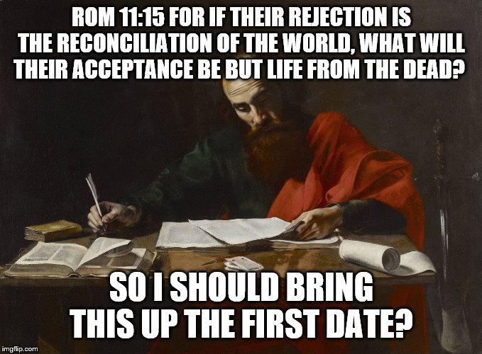 Fear of rejection? | ROM 11:15 FOR IF THEIR REJECTION IS THE RECONCILIATION OF THE WORLD, WHAT WILL THEIR ACCEPTANCE BE BUT LIFE FROM THE DEAD? SO I SHOULD BRING THIS UP THE FIRST DATE? | image tagged in saint paul,scripture | made w/ Imgflip meme maker