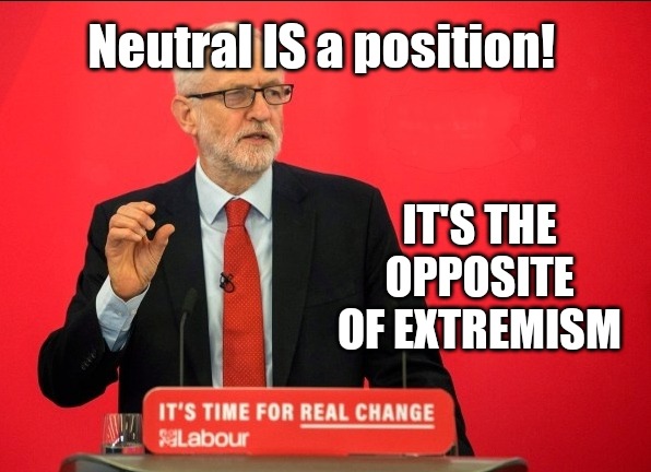 Neutral IS a position | Neutral IS a position! IT'S THE OPPOSITE OF EXTREMISM | image tagged in vote corbyn,jeremy corbyn,brexit election 2019,uk election,brexit,brexit boris corbyn farage swinson trump | made w/ Imgflip meme maker