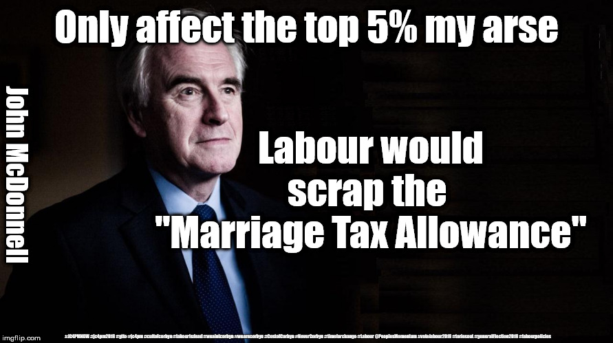 McDonnell/Labour - Tax & Spend | Only affect the top 5% my arse; Labour would scrap the 
"Marriage Tax Allowance"; John McDonnell; #JC4PMNOW #jc4pm2019 #gtto #jc4pm #cultofcorbyn #labourisdead #weaintcorbyn #wearecorbyn #CostofCorbyn #NeverCorbyn #timeforchange #Labour @PeoplesMomentum #votelabour2019 #toriesout #generalElection2019 #labourpolicies | image tagged in brexit election 2019,brexit boris corbyn farage swinson trump,jc4pmnow gtto jc4pm2019,lansman marxist momentum students,cultofco | made w/ Imgflip meme maker
