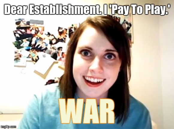 #YouMademeDoiT | Dear Establishment. I 'Pay To Play.'; WAR | image tagged in memes,overly attached girlfriend,the great awakening,shitstorm | made w/ Imgflip meme maker