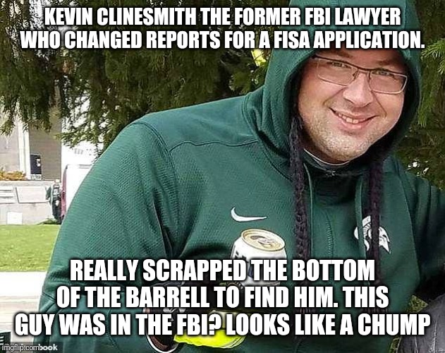 Is being a loser a requirement to be an fbi lawyer? | KEVIN CLINESMITH THE FORMER FBI LAWYER WHO CHANGED REPORTS FOR A FISA APPLICATION. REALLY SCRAPPED THE BOTTOM OF THE BARRELL TO FIND HIM. THIS GUY WAS IN THE FBI? LOOKS LIKE A CHUMP | image tagged in stupid liberals,prison,maga,special kind of stupid,special snowflake | made w/ Imgflip meme maker