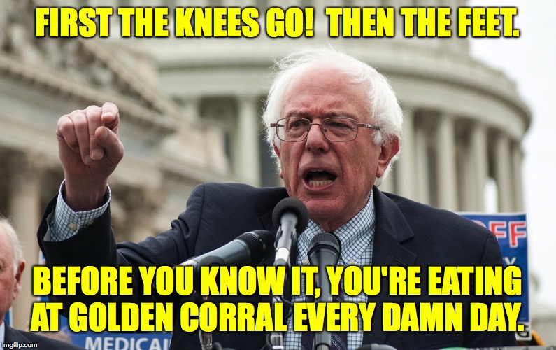 Bernie Sanders | FIRST THE KNEES GO!  THEN THE FEET. BEFORE YOU KNOW IT, YOU'RE EATING
AT GOLDEN CORRAL EVERY DAMN DAY. | image tagged in bernie sanders,memes,golden corral,politics,seniors | made w/ Imgflip meme maker