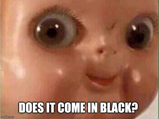 Creepy doll | DOES IT COME IN BLACK? | image tagged in creepy doll | made w/ Imgflip meme maker