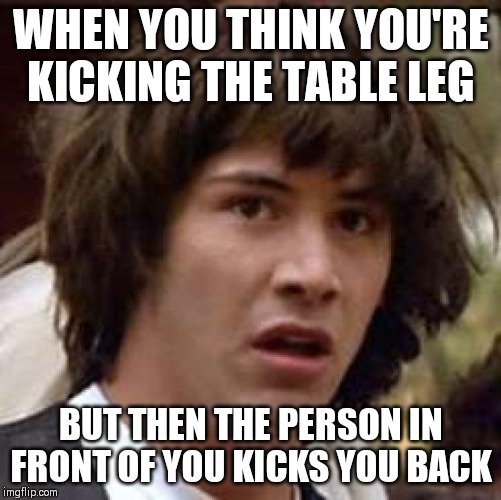 Relatable | WHEN YOU THINK YOU'RE KICKING THE TABLE LEG; BUT THEN THE PERSON IN FRONT OF YOU KICKS YOU BACK | image tagged in memes,conspiracy keanu,table,kick | made w/ Imgflip meme maker