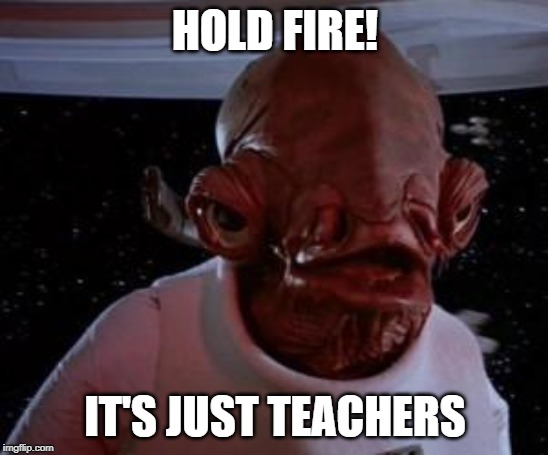 Admiral Ackbar | HOLD FIRE! IT'S JUST TEACHERS | image tagged in admiral ackbar | made w/ Imgflip meme maker