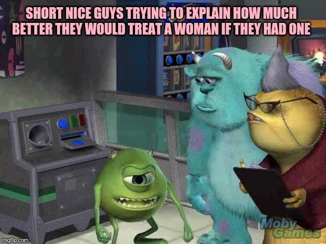 Mike wazowski trying to explain | SHORT NICE GUYS TRYING TO EXPLAIN HOW MUCH BETTER THEY WOULD TREAT A WOMAN IF THEY HAD ONE | image tagged in mike wazowski trying to explain | made w/ Imgflip meme maker