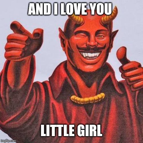 Buddy satan  | AND I LOVE YOU LITTLE GIRL | image tagged in buddy satan | made w/ Imgflip meme maker