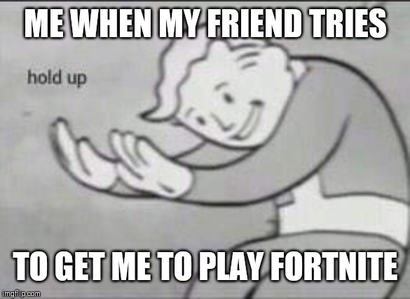 Fallout Hold Up | ME WHEN MY FRIEND TRIES; TO GET ME TO PLAY FORTNITE | image tagged in fallout hold up | made w/ Imgflip meme maker