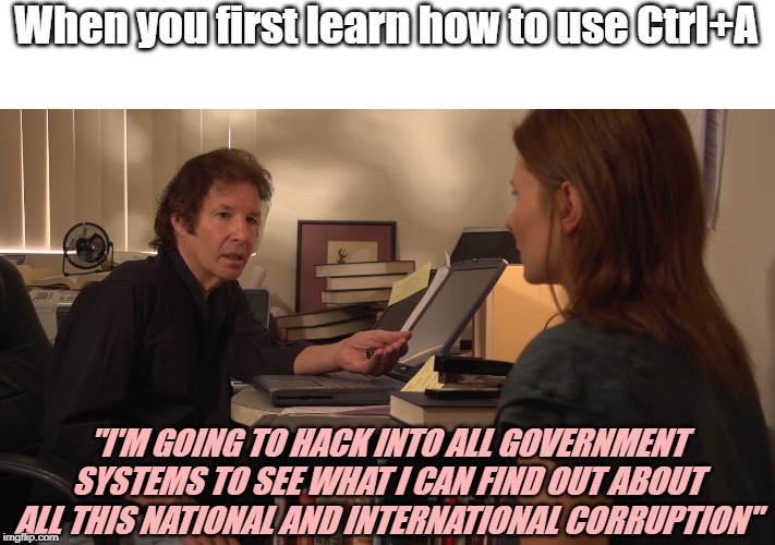 When you first learn how to use Ctrl+A; "I'M GOING TO HACK INTO ALL GOVERNMENT SYSTEMS TO SEE WHAT I CAN FIND OUT ABOUT ALL THIS NATIONAL AND INTERNATIONAL CORRUPTION" | image tagged in hacking,hackers,funny,computer | made w/ Imgflip meme maker