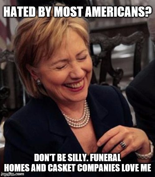 Hillary LOL | HATED BY MOST AMERICANS? DON'T BE SILLY. FUNERAL HOMES AND CASKET COMPANIES LOVE ME | image tagged in hillary lol | made w/ Imgflip meme maker