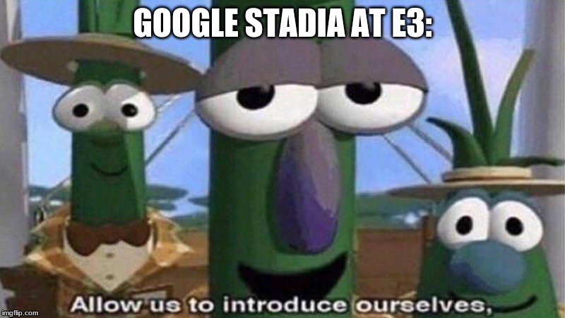 VeggieTales 'Allow us to introduce ourselfs' | GOOGLE STADIA AT E3: | image tagged in veggietales 'allow us to introduce ourselfs' | made w/ Imgflip meme maker