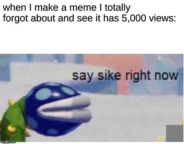 say sike right now | when I make a meme I totally forgot about and see it has 5,000 views: | image tagged in say sike right now | made w/ Imgflip meme maker