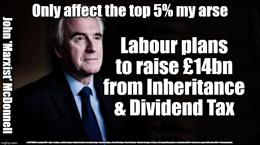 Labour/McDonnell Tax lies | Only affect the top 5% my arse; Labour plans to raise £14bn from Inheritance & Dividend Tax; John 'Marxist' McDonnell; #JC4PMNOW #jc4pm2019 #gtto #jc4pm #cultofcorbyn #labourisdead #weaintcorbyn #wearecorbyn #CostofCorbyn #NeverCorbyn #timeforchange #Labour @PeoplesMomentum #votelabour2019 #toriesout #generalElection2019 #labourpolicies | image tagged in brexit election 2019,brexit boris corbyn farage swinson trump,jc4pmnow gtto jc4pm2019,cultofcorbyn,labourisdead,marxist | made w/ Imgflip meme maker